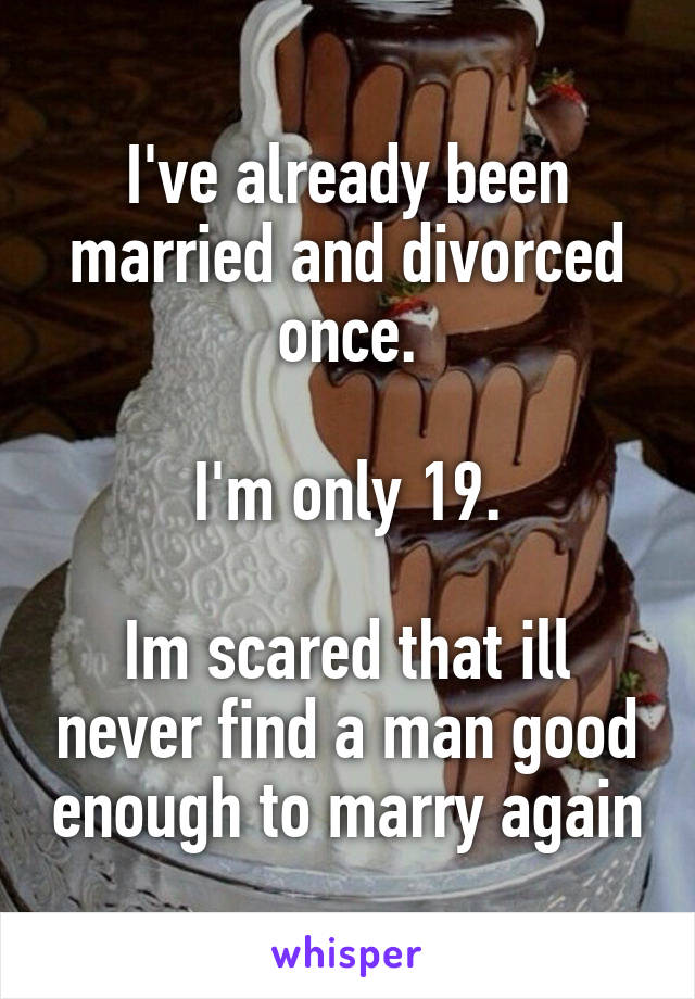 I've already been married and divorced once.

I'm only 19.

Im scared that ill never find a man good enough to marry again