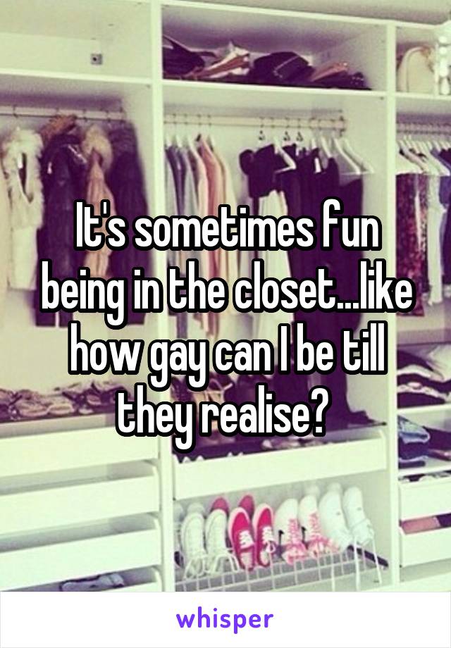 It's sometimes fun being in the closet...like how gay can I be till they realise? 