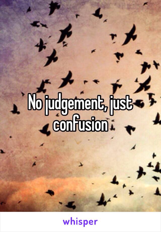 No judgement, just confusion