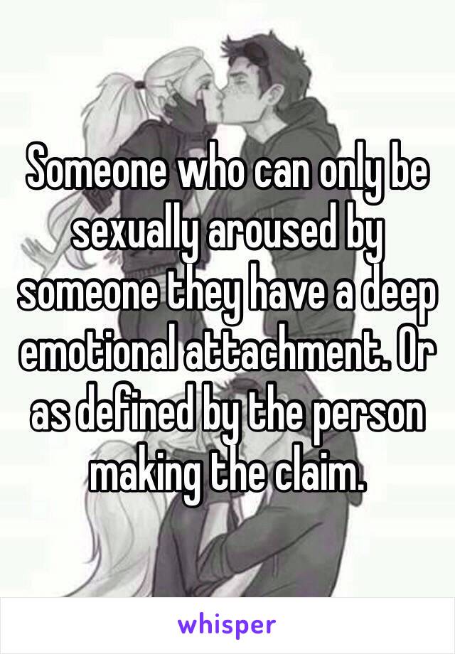 Someone who can only be sexually aroused by someone they have a deep emotional attachment. Or as defined by the person making the claim. 