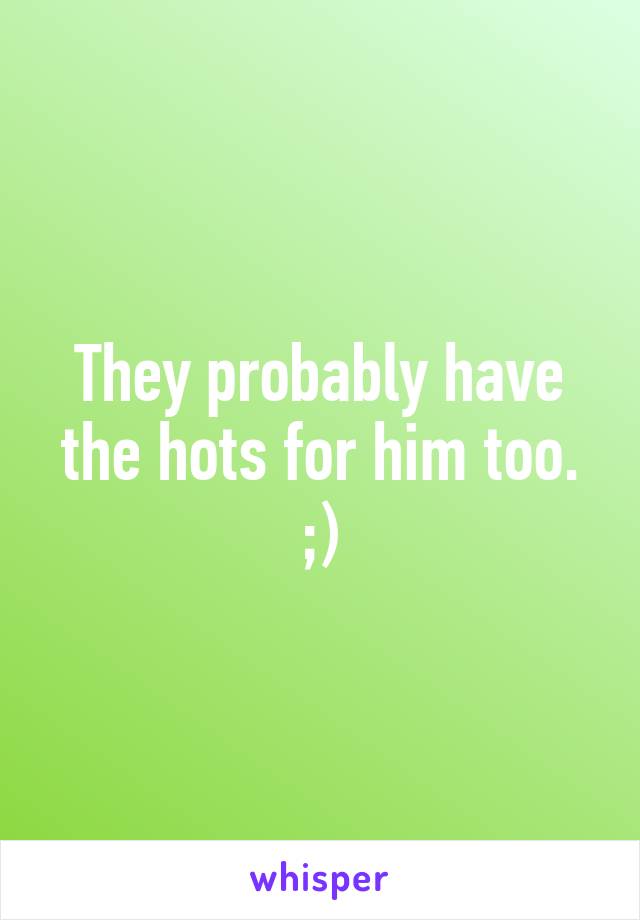 They probably have the hots for him too. ;)