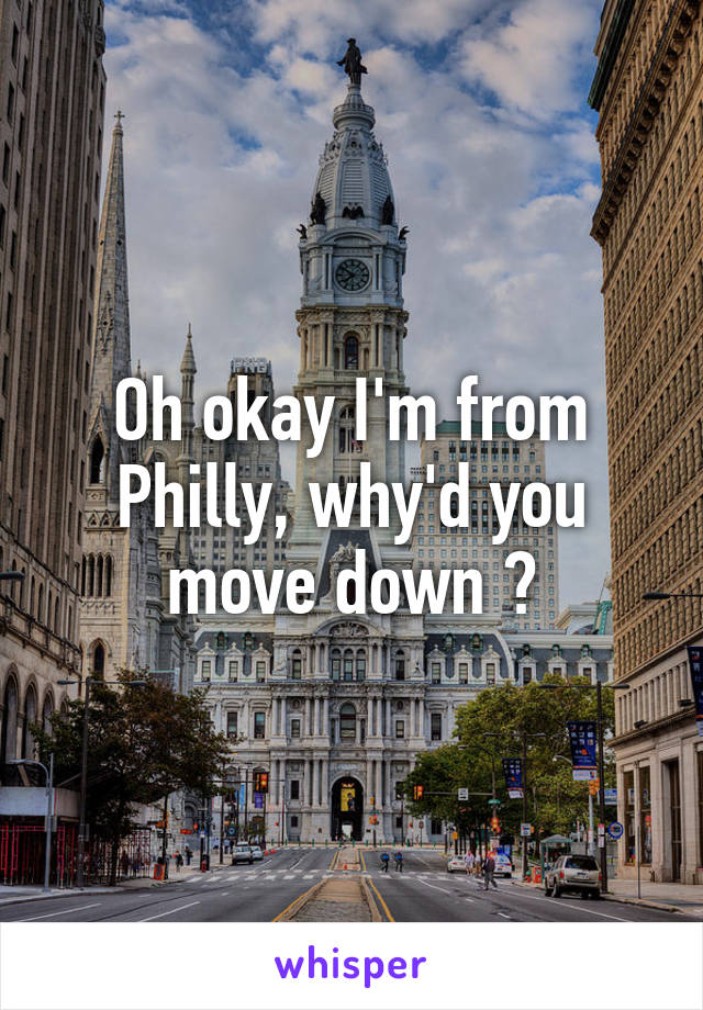 Oh okay I'm from Philly, why'd you move down ?