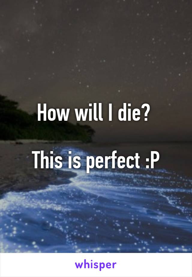 How will I die? 

This is perfect :P