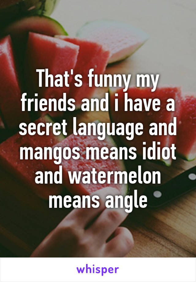 That's funny my friends and i have a secret language and mangos means idiot and watermelon means angle