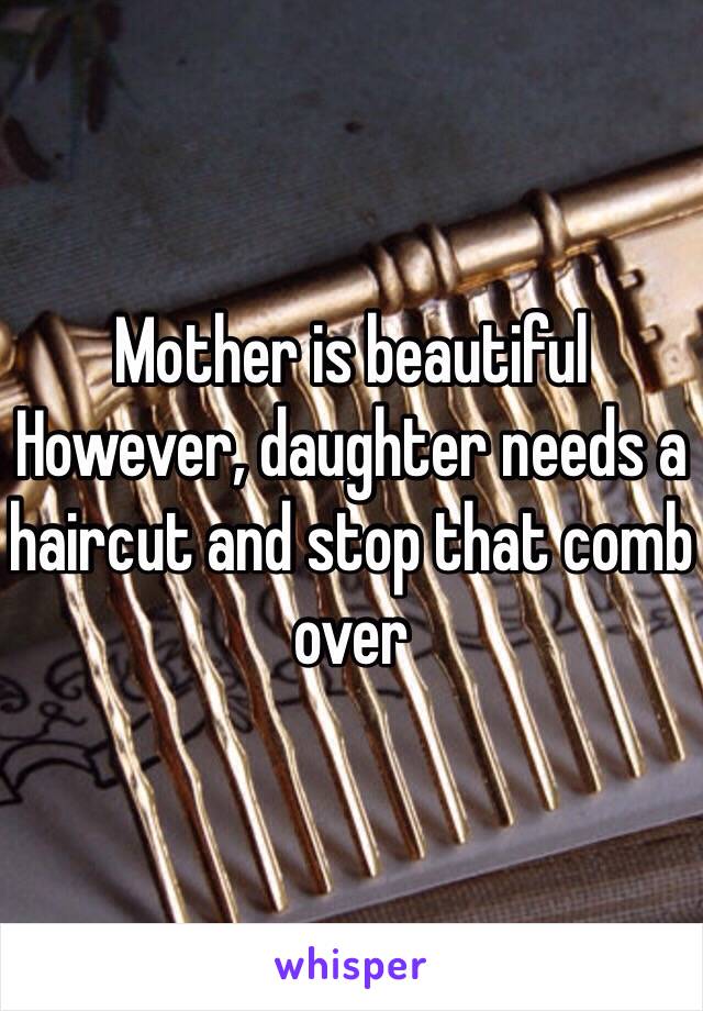 Mother is beautiful
However, daughter needs a haircut and stop that comb over