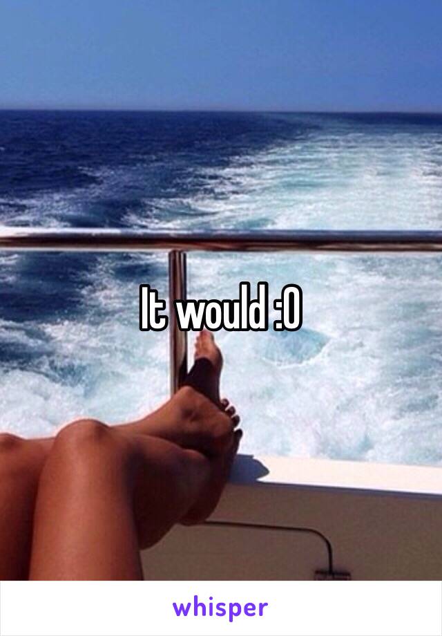 It would :0