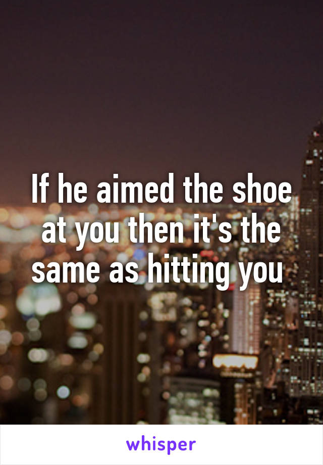 If he aimed the shoe at you then it's the same as hitting you 