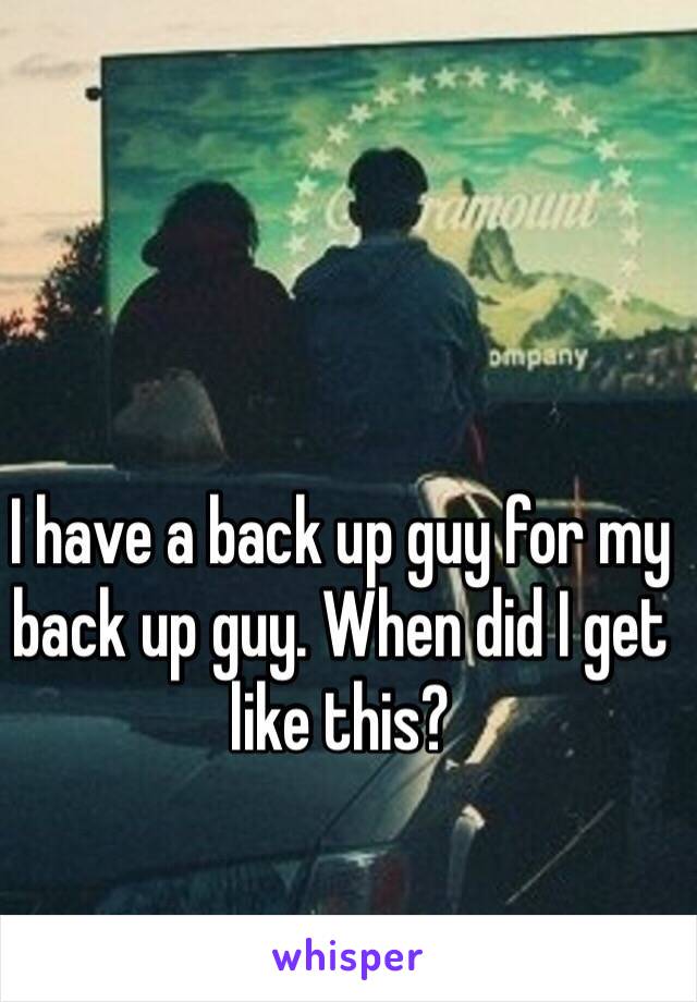 I have a back up guy for my back up guy. When did I get like this? 