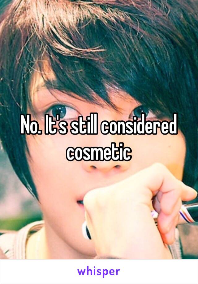 No. It's still considered cosmetic 