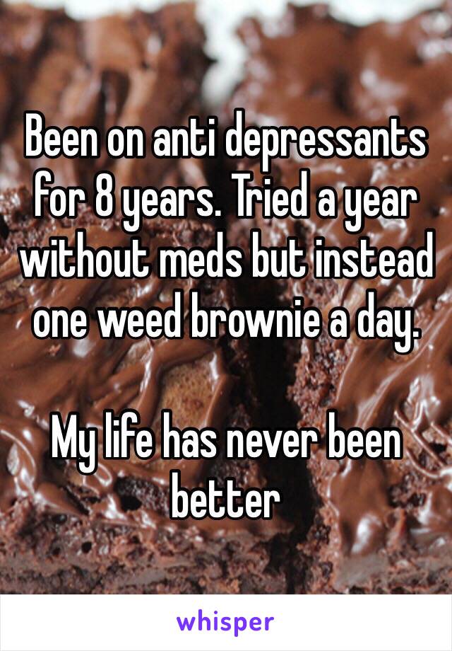 Been on anti depressants for 8 years. Tried a year without meds but instead one weed brownie a day.

My life has never been better 