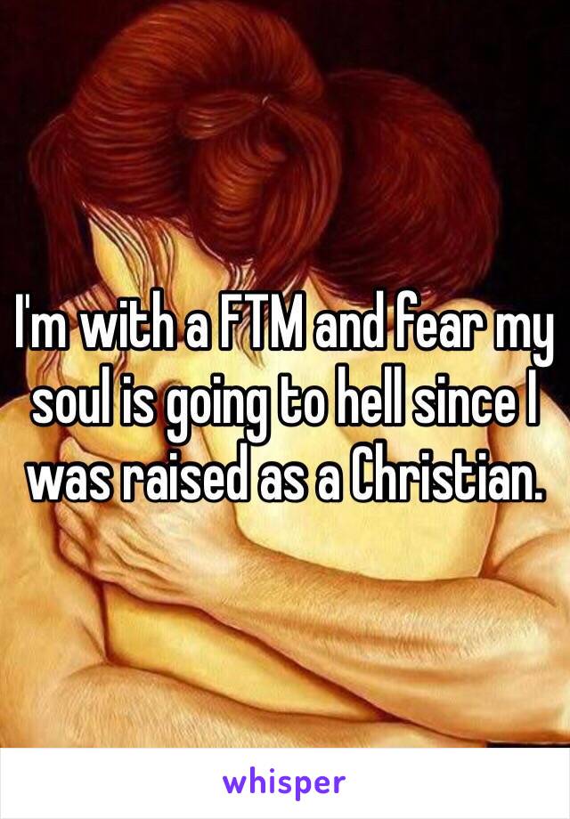 I'm with a FTM and fear my soul is going to hell since I was raised as a Christian. 