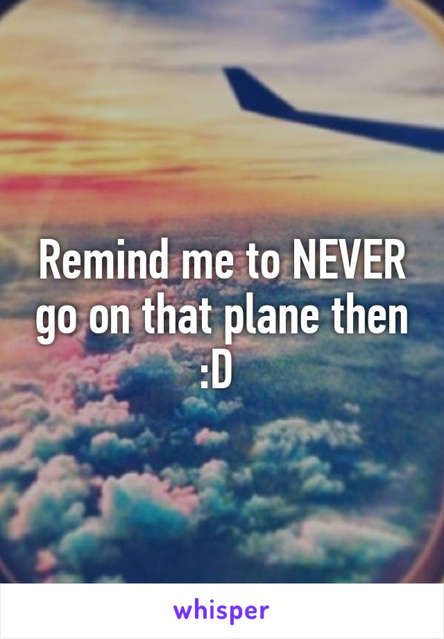 Remind me to NEVER go on that plane then :D 