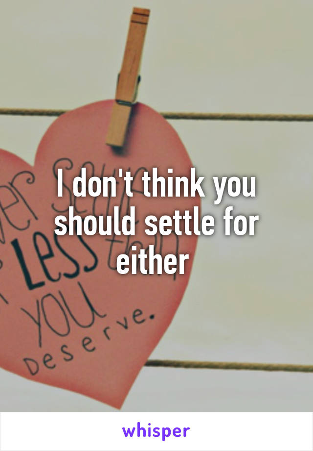 I don't think you should settle for either 