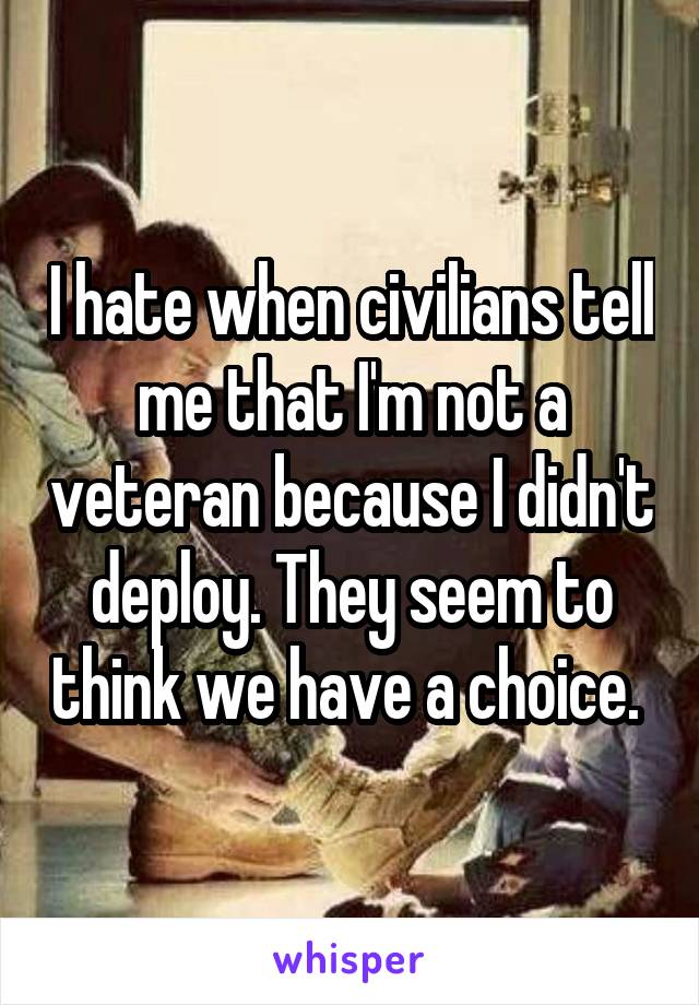 I hate when civilians tell me that I'm not a veteran because I didn't deploy. They seem to think we have a choice. 
