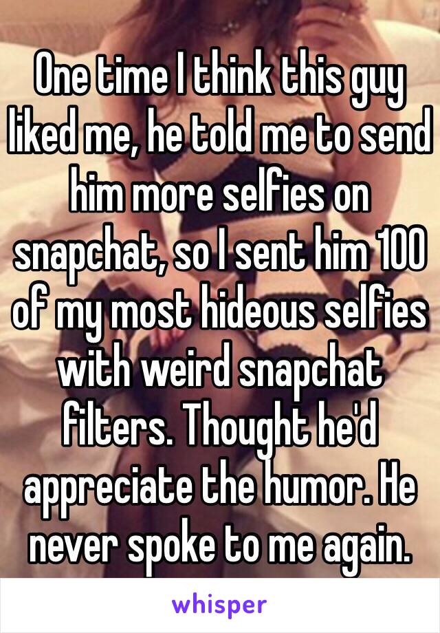 One time I think this guy liked me, he told me to send him more selfies on snapchat, so I sent him 100 of my most hideous selfies with weird snapchat filters. Thought he'd appreciate the humor. He never spoke to me again.