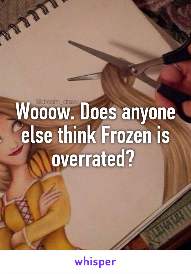 Wooow. Does anyone else think Frozen is overrated? 