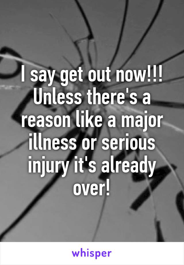 I say get out now!!! Unless there's a reason like a major illness or serious injury it's already over!