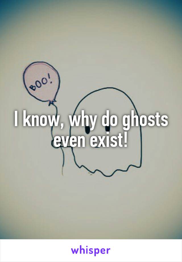 I know, why do ghosts even exist!