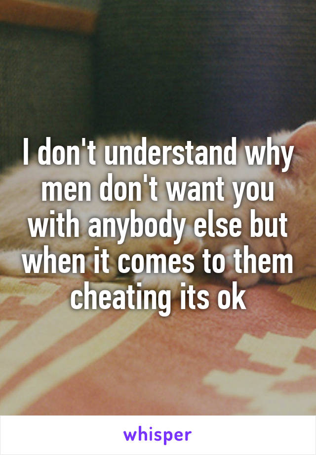 I don't understand why men don't want you with anybody else but when it comes to them cheating its ok
