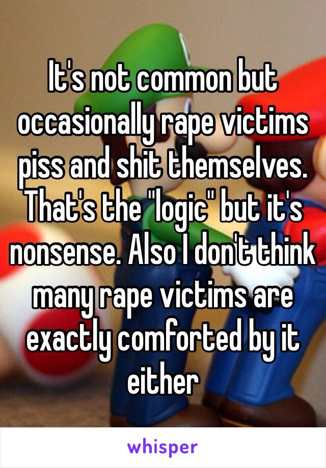 It's not common but occasionally rape victims piss and shit themselves. That's the "logic" but it's nonsense. Also I don't think many rape victims are exactly comforted by it either