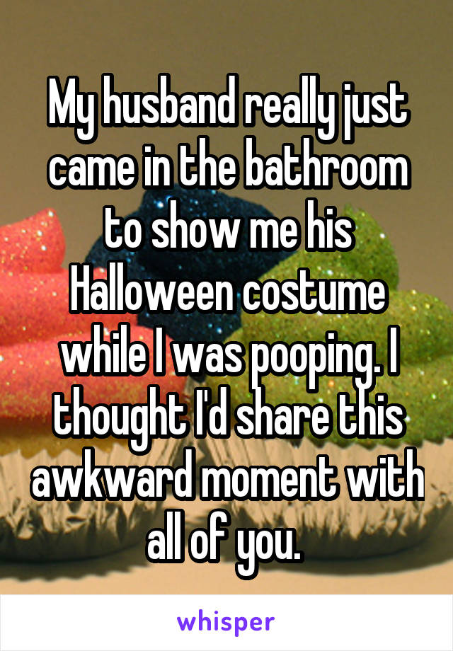 My husband really just came in the bathroom to show me his Halloween costume while I was pooping. I thought I'd share this awkward moment with all of you. 