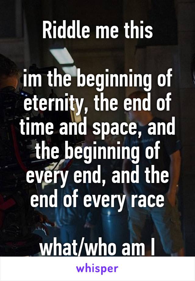 Riddle me this

im the beginning of eternity, the end of time and space, and the beginning of every end, and the end of every race

what/who am I