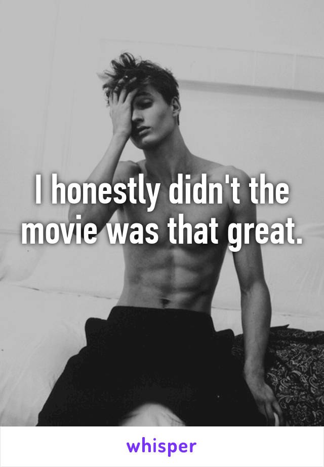 I honestly didn't the movie was that great. 