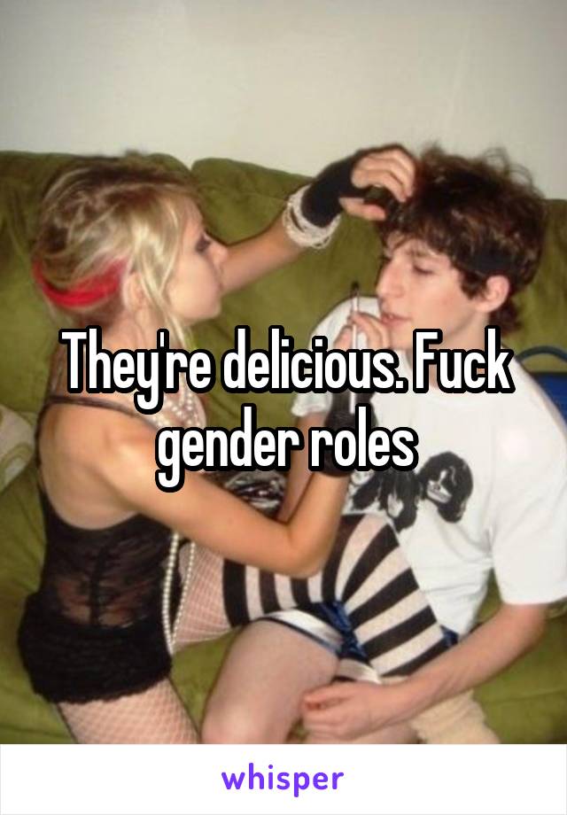 They're delicious. Fuck gender roles