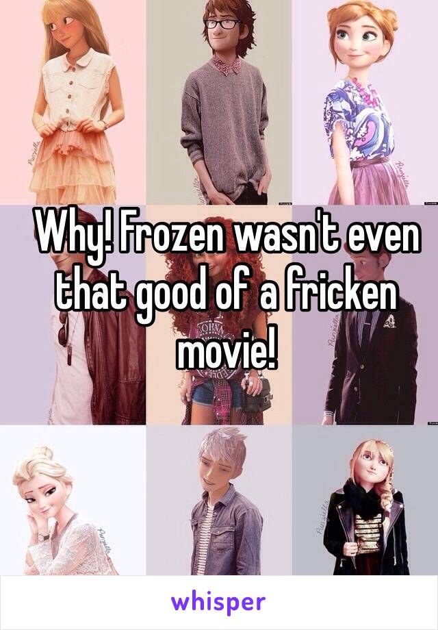 Why! Frozen wasn't even that good of a fricken movie!