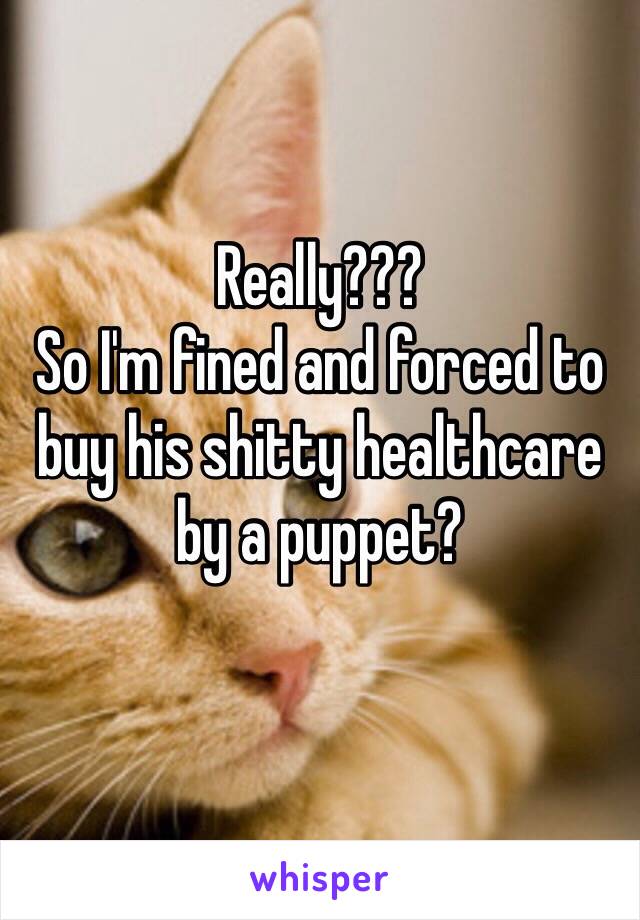 Really???
So I'm fined and forced to buy his shitty healthcare by a puppet? 
