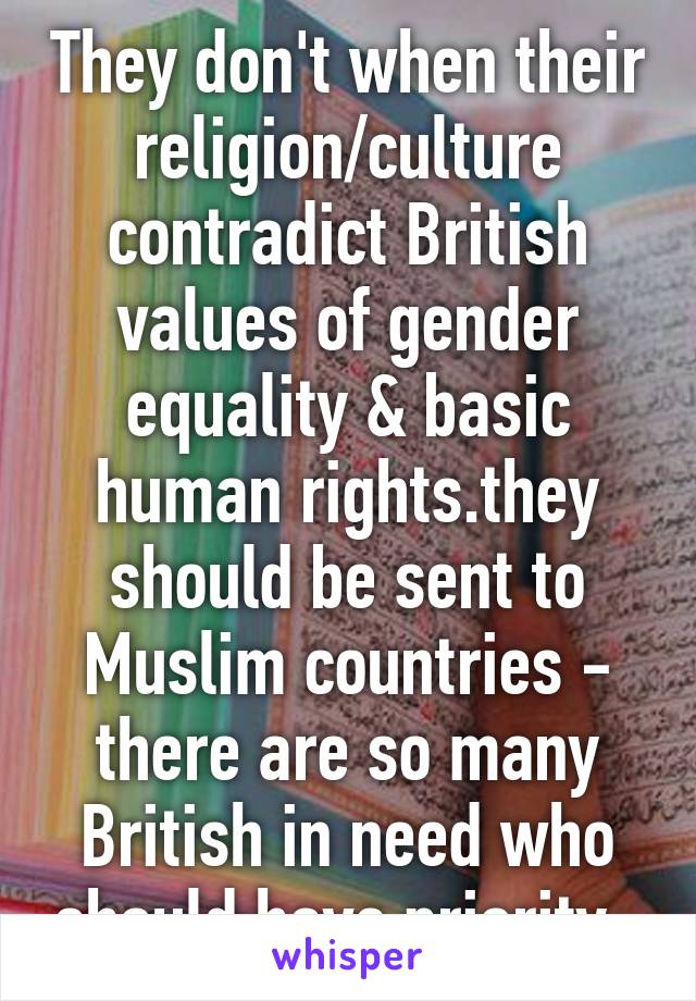 They don't when their religion/culture contradict British values of gender equality & basic human rights.they should be sent to Muslim countries - there are so many British in need who should have priority. 