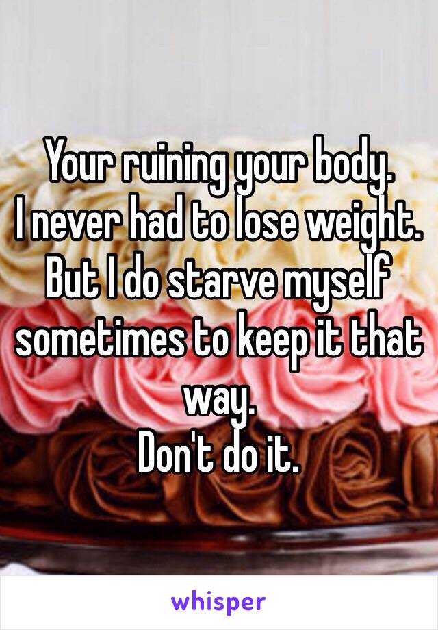 Your ruining your body. 
I never had to lose weight. But I do starve myself sometimes to keep it that way. 
Don't do it. 
