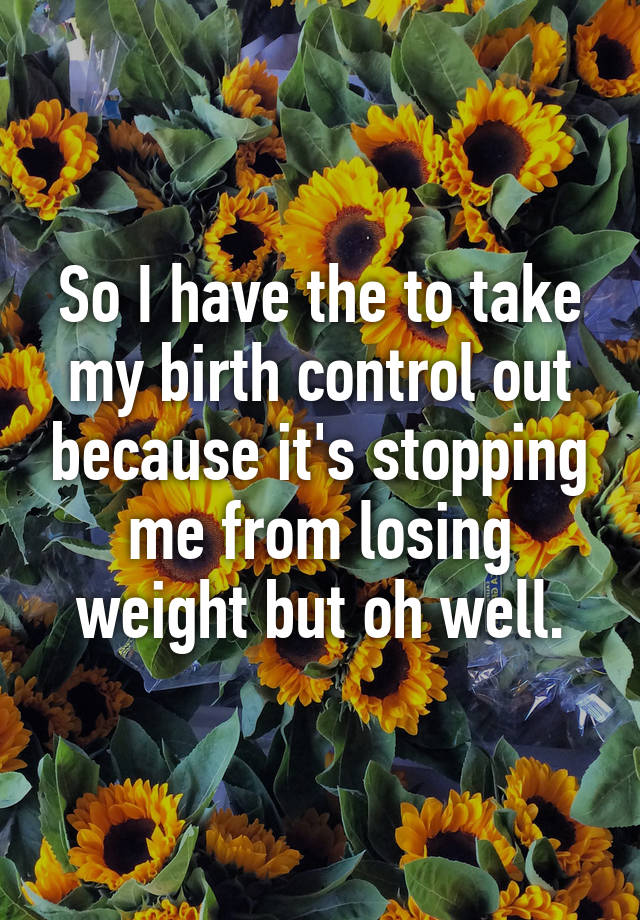 so-i-have-the-to-take-my-birth-control-out-because-it-s-stopping-me