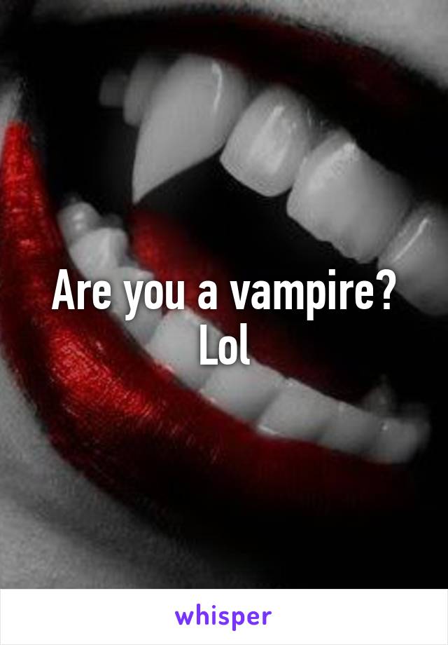 Are you a vampire? Lol