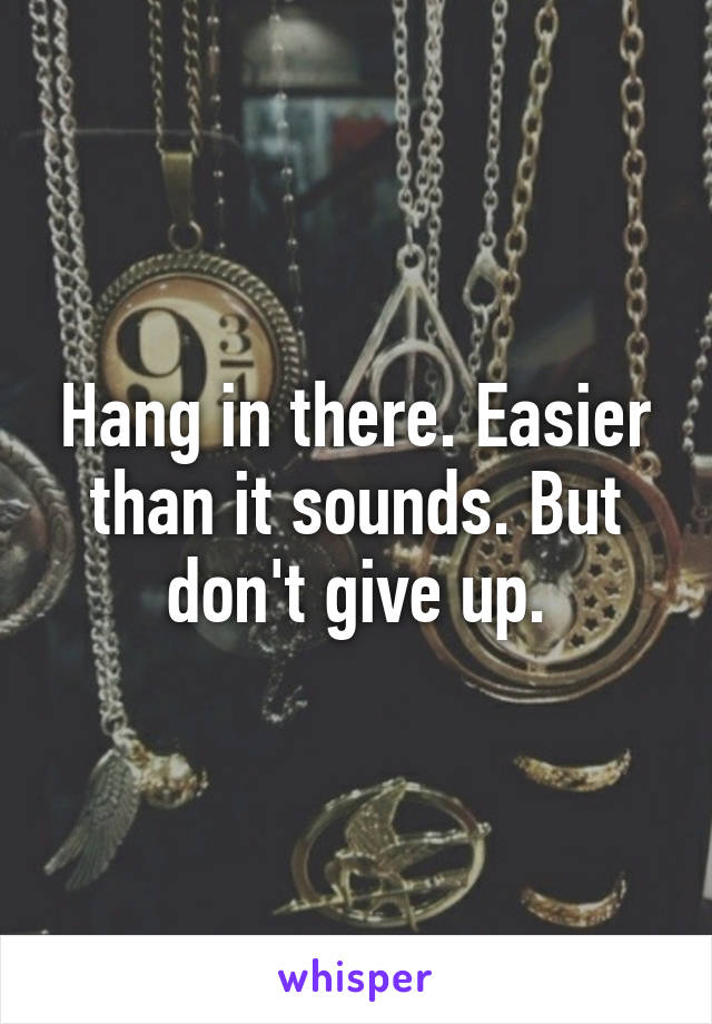 Hang in there. Easier than it sounds. But don't give up.