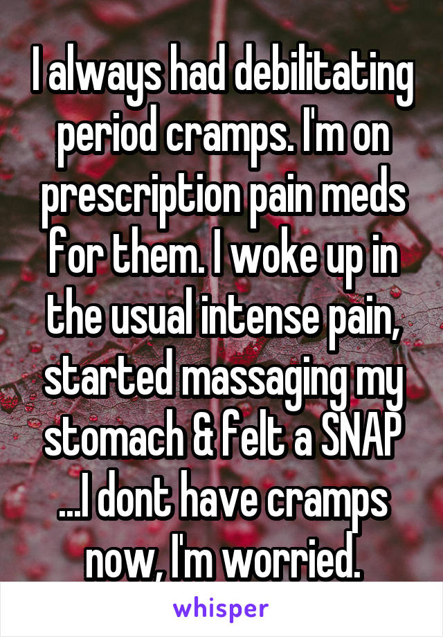 I always had debilitating period cramps. I'm on prescription pain meds for them. I woke up in the usual intense pain, started massaging my stomach & felt a SNAP
...I dont have cramps now, I'm worried.