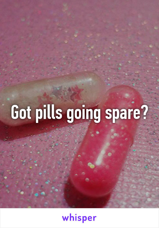 Got pills going spare?