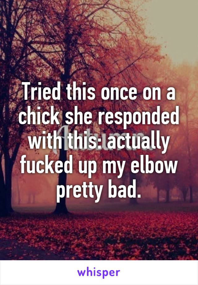 Tried this once on a chick she responded with this: actually fucked up my elbow pretty bad.