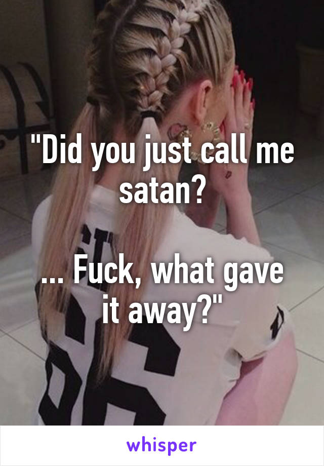 "Did you just call me satan?

... Fuck, what gave it away?"