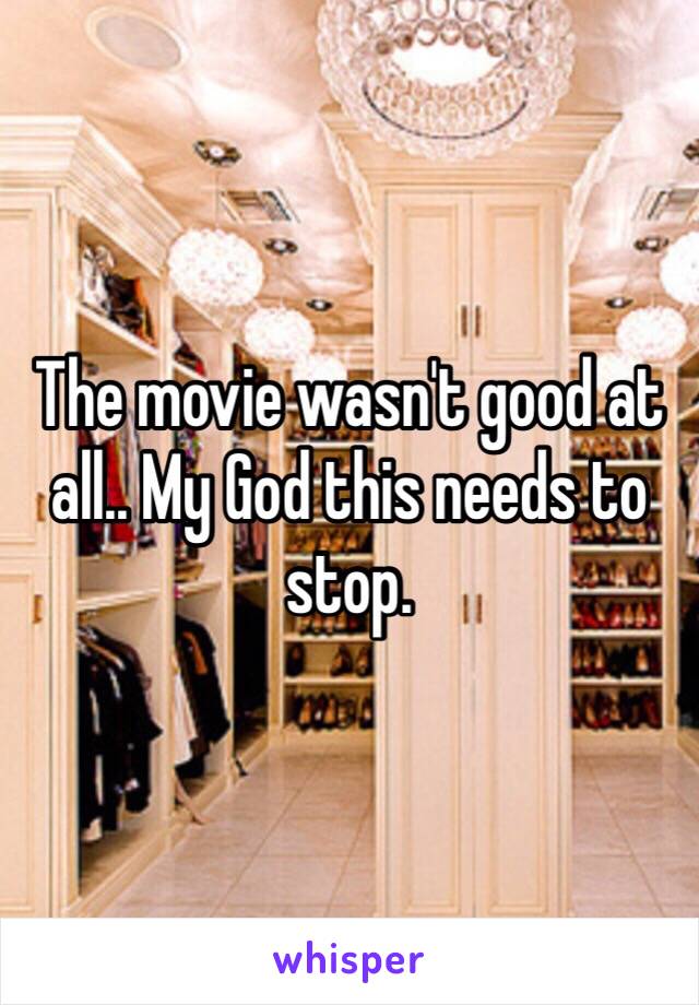 The movie wasn't good at all.. My God this needs to stop. 