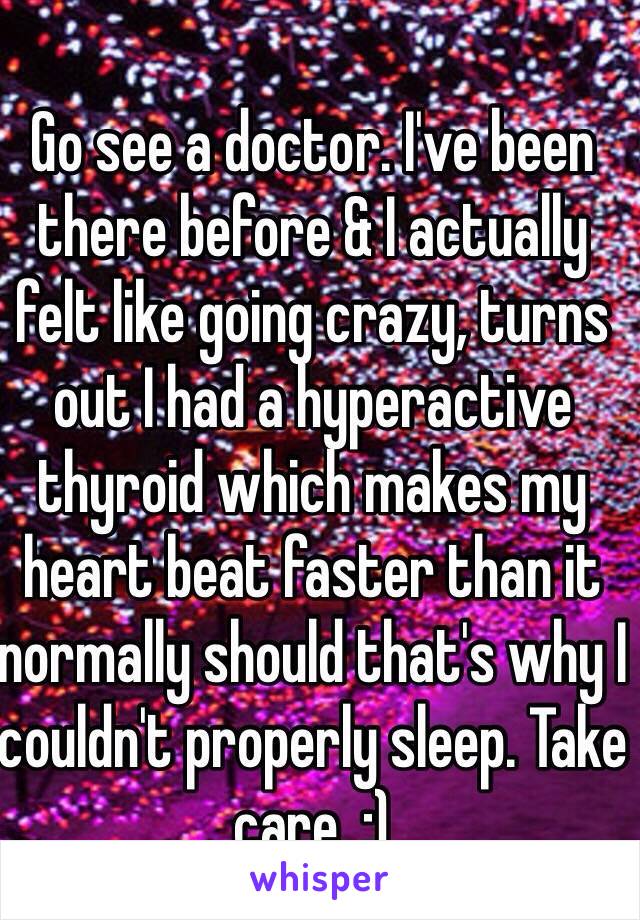 Go see a doctor. I've been there before & I actually felt like going crazy, turns out I had a hyperactive thyroid which makes my heart beat faster than it normally should that's why I couldn't properly sleep. Take care. :)