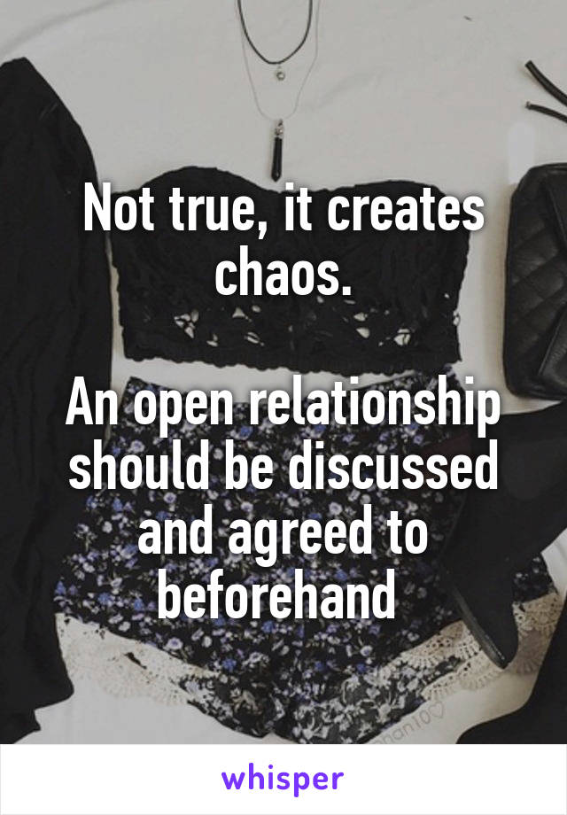 Not true, it creates chaos.

An open relationship should be discussed and agreed to beforehand 