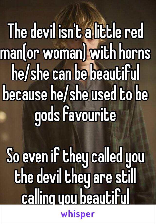 The devil isn't a little red man(or woman) with horns he/she can be beautiful because he/she used to be gods favourite 

So even if they called you the devil they are still calling you beautiful