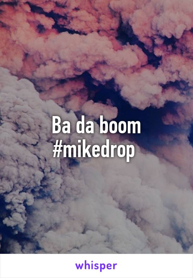 Ba da boom
#mikedrop 