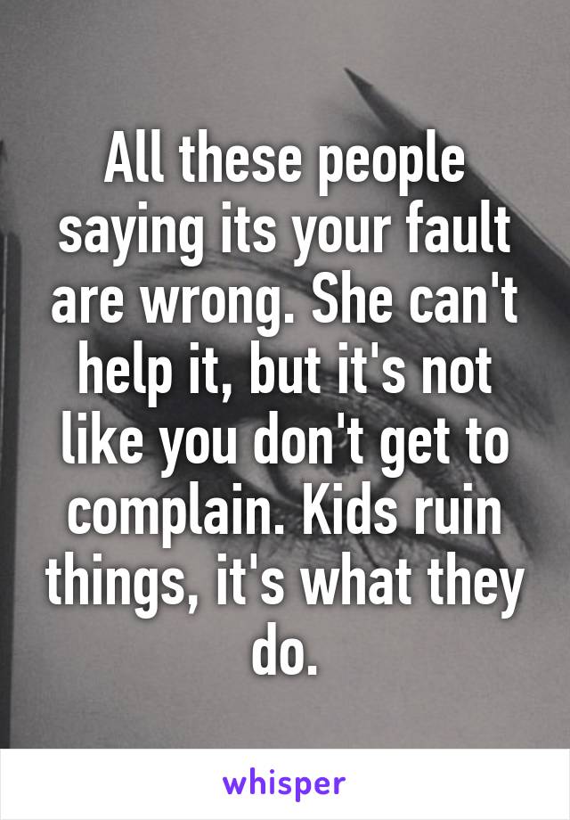 All these people saying its your fault are wrong. She can't help it, but it's not like you don't get to complain. Kids ruin things, it's what they do.