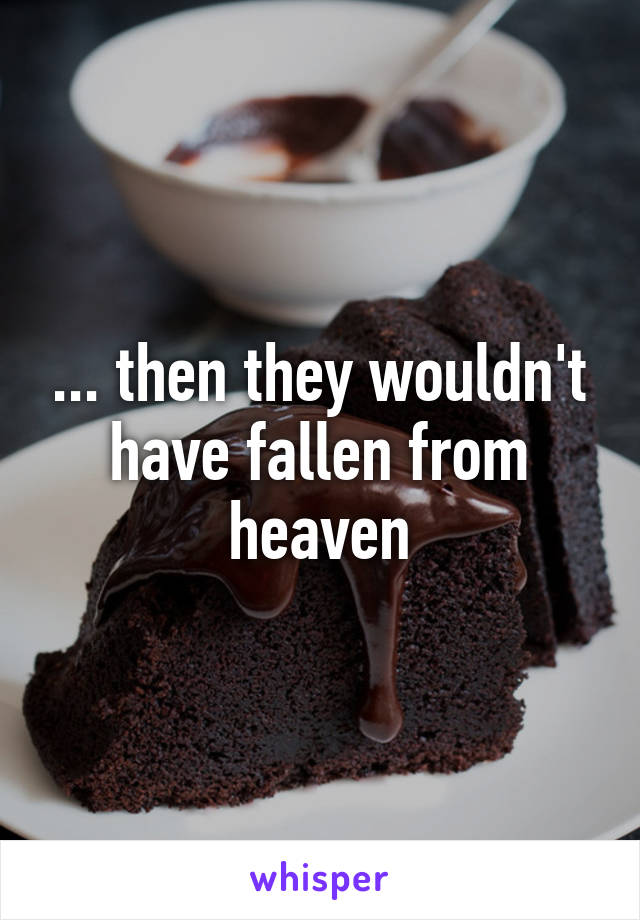 ... then they wouldn't have fallen from heaven