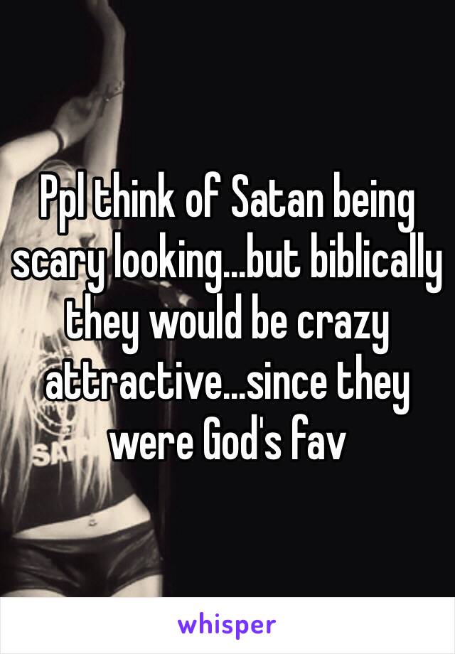 Ppl think of Satan being scary looking...but biblically they would be crazy attractive...since they were God's fav