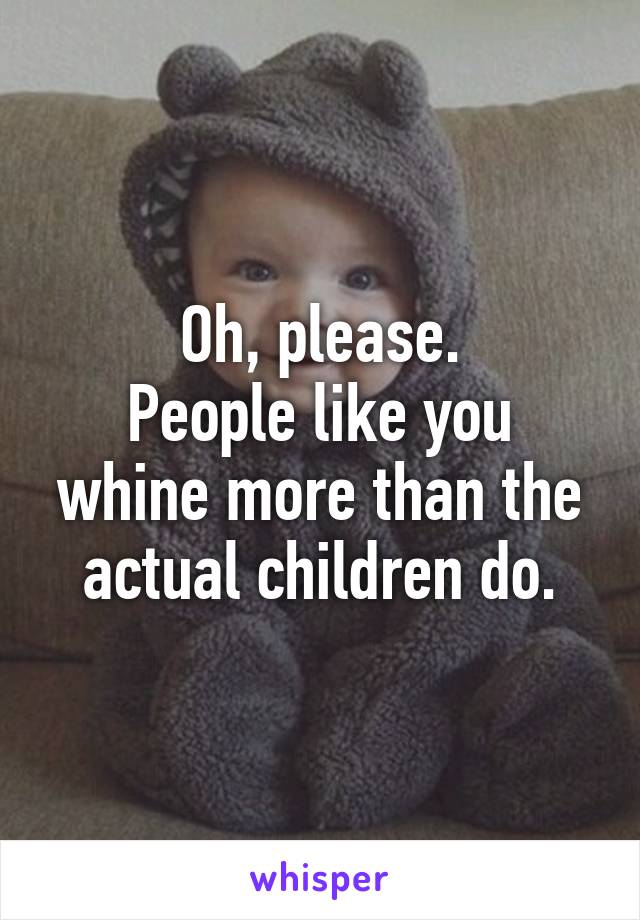 Oh, please.
People like you whine more than the actual children do.