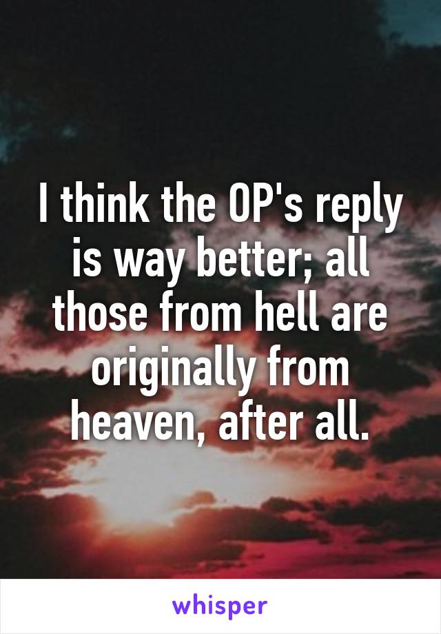 I think the OP's reply is way better; all those from hell are originally from heaven, after all.