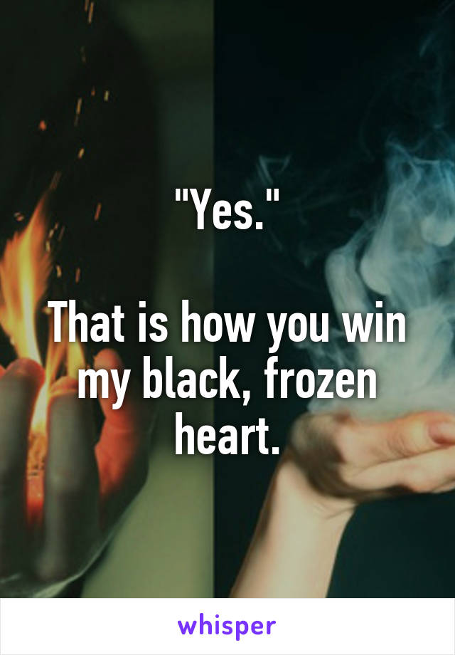 "Yes."

That is how you win my black, frozen heart.